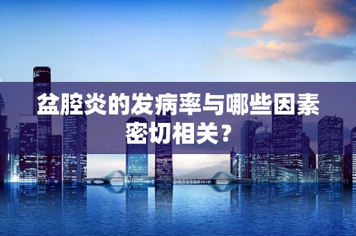 盆腔炎的发病率与哪些因素密切相关？