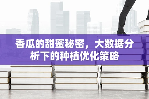 香瓜的甜蜜秘密，大数据分析下的种植优化策略