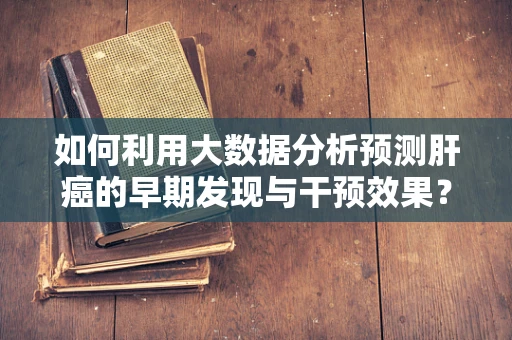 如何利用大数据分析预测肝癌的早期发现与干预效果？