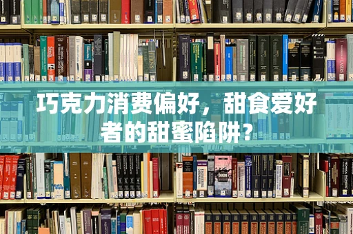 巧克力消费偏好，甜食爱好者的甜蜜陷阱？
