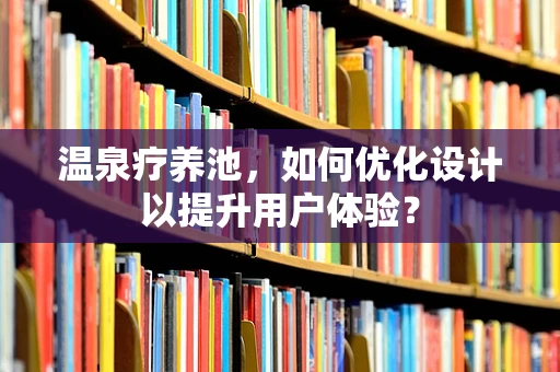 温泉疗养池，如何优化设计以提升用户体验？