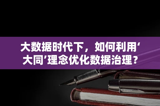 大数据时代下，如何利用‘大同’理念优化数据治理？