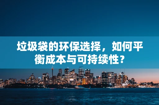 垃圾袋的环保选择，如何平衡成本与可持续性？