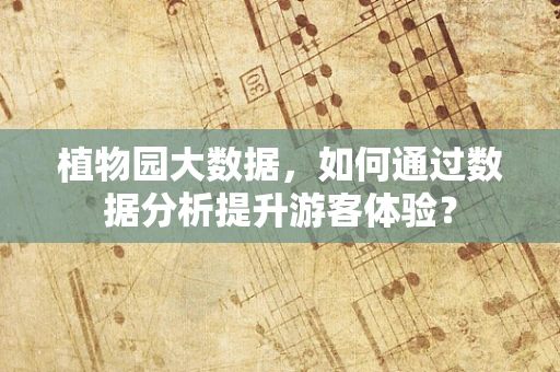 植物园大数据，如何通过数据分析提升游客体验？
