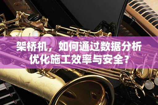 架桥机，如何通过数据分析优化施工效率与安全？