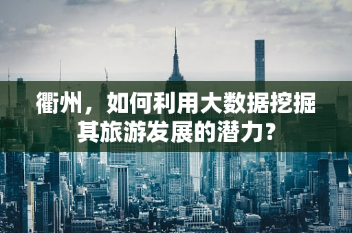 衢州，如何利用大数据挖掘其旅游发展的潜力？