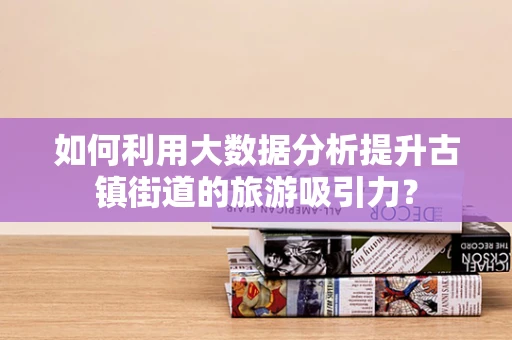如何利用大数据分析提升古镇街道的旅游吸引力？