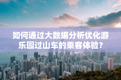 如何通过大数据分析优化游乐园过山车的乘客体验？