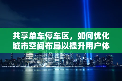 共享单车停车区，如何优化城市空间布局以提升用户体验？
