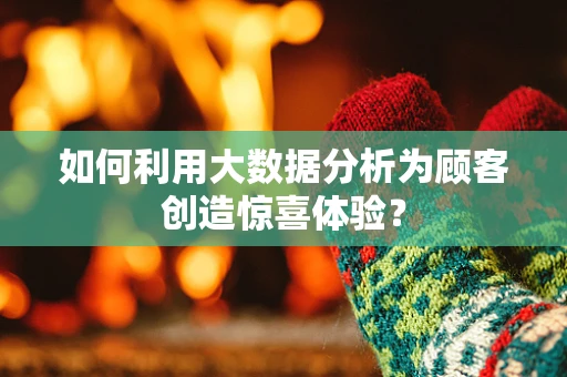 如何利用大数据分析为顾客创造惊喜体验？