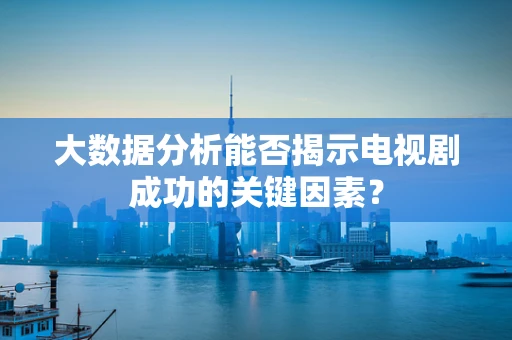 大数据分析能否揭示电视剧成功的关键因素？