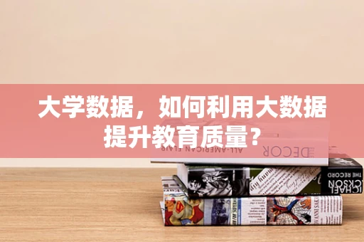 大学数据，如何利用大数据提升教育质量？