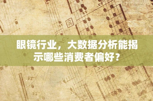 眼镜行业，大数据分析能揭示哪些消费者偏好？