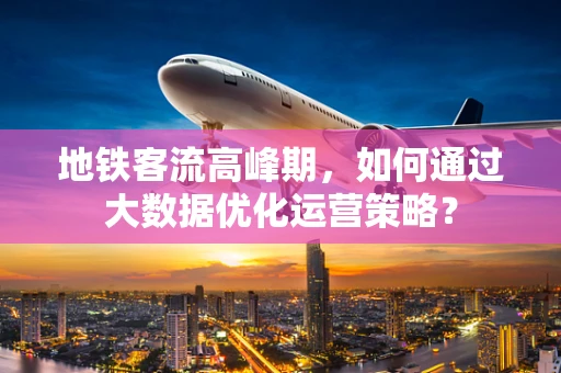 地铁客流高峰期，如何通过大数据优化运营策略？