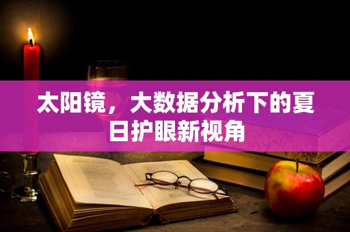 太阳镜，大数据分析下的夏日护眼新视角