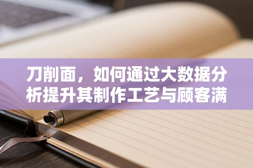 刀削面，如何通过大数据分析提升其制作工艺与顾客满意度？