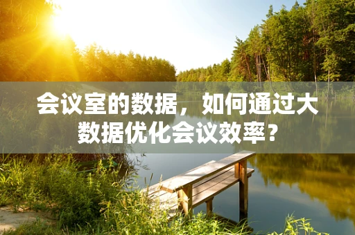 会议室的数据，如何通过大数据优化会议效率？