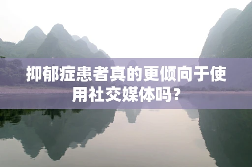 抑郁症患者真的更倾向于使用社交媒体吗？