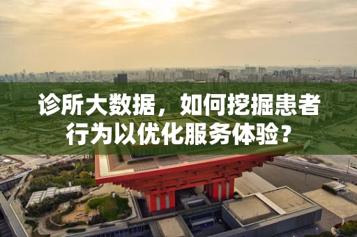 诊所大数据，如何挖掘患者行为以优化服务体验？