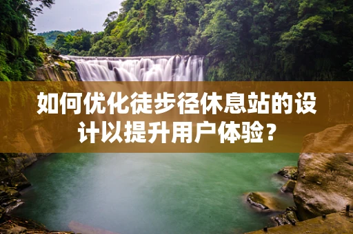 如何优化徒步径休息站的设计以提升用户体验？