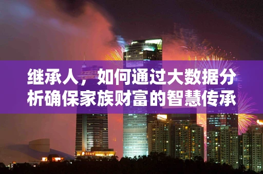 继承人，如何通过大数据分析确保家族财富的智慧传承？