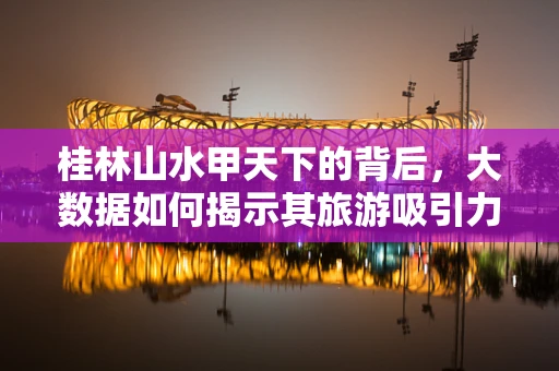 桂林山水甲天下的背后，大数据如何揭示其旅游吸引力之谜？