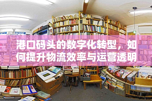 港口码头的数字化转型，如何提升物流效率与运营透明度？