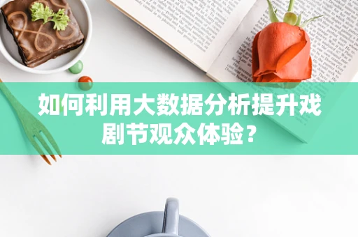 如何利用大数据分析提升戏剧节观众体验？