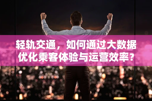 轻轨交通，如何通过大数据优化乘客体验与运营效率？