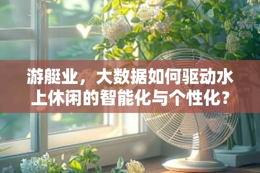 游艇业，大数据如何驱动水上休闲的智能化与个性化？