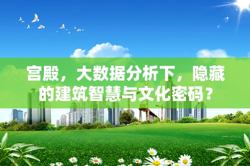 宫殿，大数据分析下，隐藏的建筑智慧与文化密码？