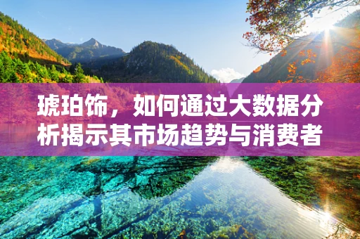 琥珀饰，如何通过大数据分析揭示其市场趋势与消费者偏好？