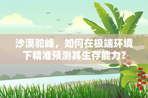 沙漠驼峰，如何在极端环境下精准预测其生存能力？