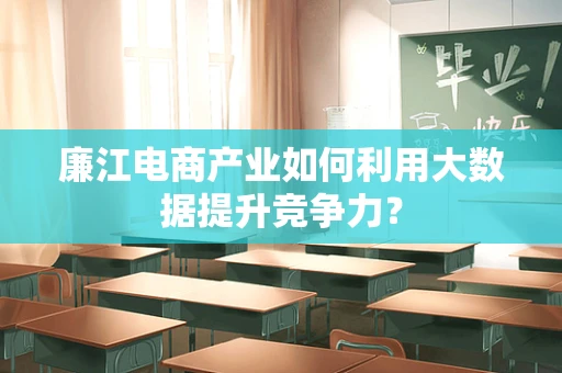 廉江电商产业如何利用大数据提升竞争力？