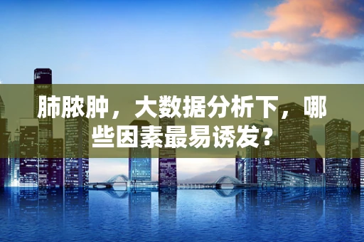 肺脓肿，大数据分析下，哪些因素最易诱发？