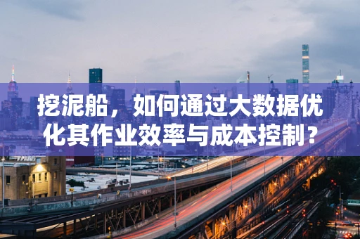 挖泥船，如何通过大数据优化其作业效率与成本控制？