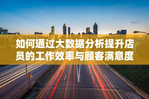 如何通过大数据分析提升店员的工作效率与顾客满意度？