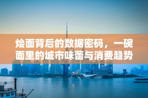 烩面背后的数据密码，一碗面里的城市味蕾与消费趋势