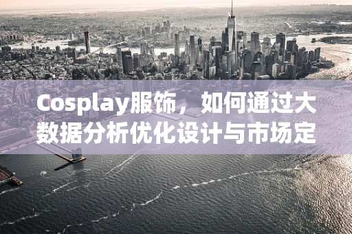 Cosplay服饰，如何通过大数据分析优化设计与市场定位？