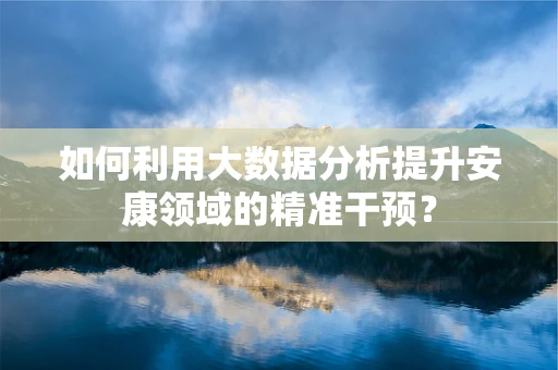 如何利用大数据分析提升安康领域的精准干预？