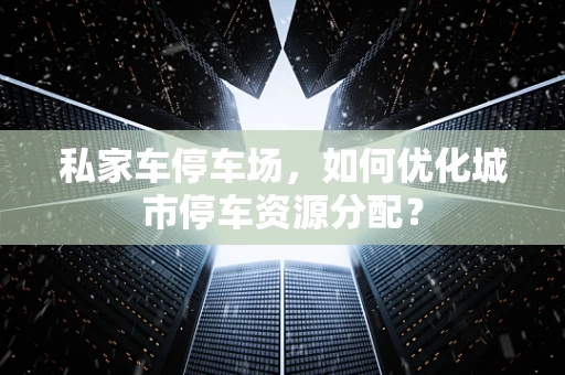 私家车停车场，如何优化城市停车资源分配？