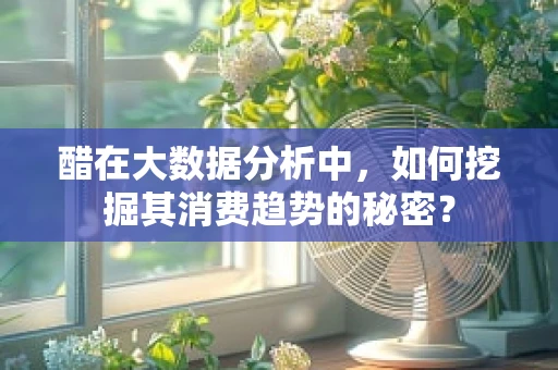 醋在大数据分析中，如何挖掘其消费趋势的秘密？
