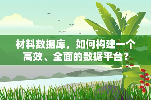 材料数据库，如何构建一个高效、全面的数据平台？