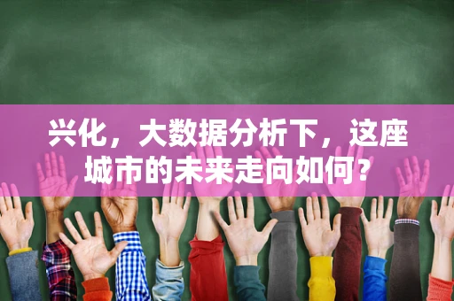兴化，大数据分析下，这座城市的未来走向如何？