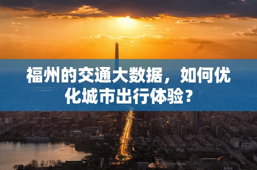 福州的交通大数据，如何优化城市出行体验？