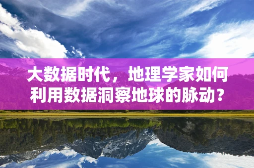 大数据时代，地理学家如何利用数据洞察地球的脉动？