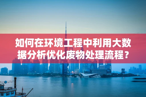 如何在环境工程中利用大数据分析优化废物处理流程？