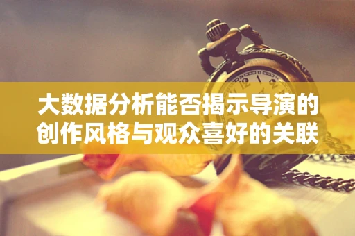 大数据分析能否揭示导演的创作风格与观众喜好的关联？