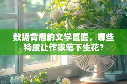 数据背后的文学巨匠，哪些特质让作家笔下生花？