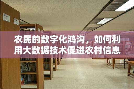 农民的数字化鸿沟，如何利用大数据技术促进农村信息普及？